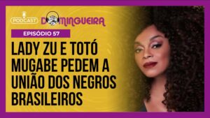 Podcast Domingueira: Lady Zu e Totó Mugabe pedem união de negros brasileiros