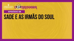 Podcast Domingueira : Sade e as Irmãs do Soul